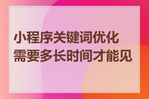 小程序关键词优化需要多长时间才能见效