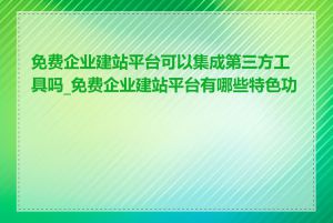 免费企业建站平台可以集成第三方工具吗_免费企业建站平台有哪些特色功能