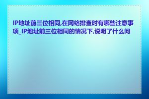 IP地址前三位相同,在网络排查时有哪些注意事项_IP地址前三位相同的情况下,说明了什么问题