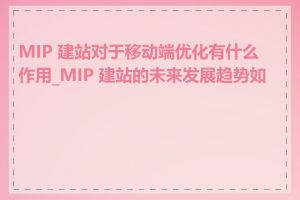 MIP 建站对于移动端优化有什么作用_MIP 建站的未来发展趋势如何