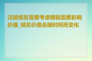 注册域名需要考虑哪些因素影响价值_域名价值会随时间而变化吗