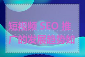 短视频 SEO 推广的发展趋势如何