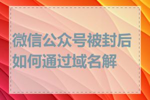 微信公众号被封后如何通过域名解封