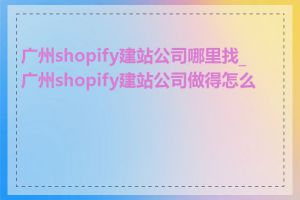 广州shopify建站公司哪里找_广州shopify建站公司做得怎么样