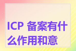 ICP 备案有什么作用和意义