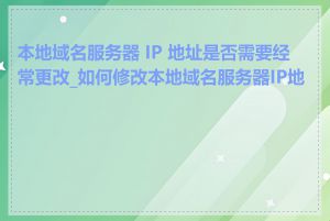 本地域名服务器 IP 地址是否需要经常更改_如何修改本地域名服务器IP地址