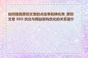 如何提高原创文章的点击率和转化率_原创文章 SEO 优化与网站架构优化的关系是什么