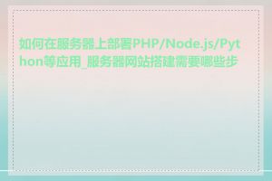 如何在服务器上部署PHP/Node.js/Python等应用_服务器网站搭建需要哪些步骤