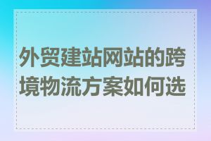 外贸建站网站的跨境物流方案如何选择