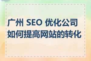 广州 SEO 优化公司如何提高网站的转化率