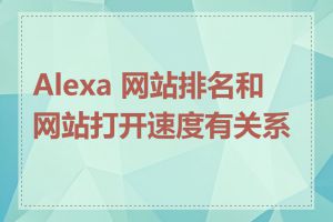 Alexa 网站排名和网站打开速度有关系吗