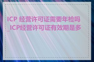 ICP 经营许可证需要年检吗_ICP经营许可证有效期是多久