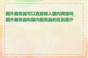 国外服务器可以直接接入国内网络吗_国外服务器和国内服务器的区别是什么