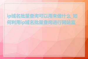 ip域名批量查询可以用来做什么_如何利用ip域名批量查询进行网站监测