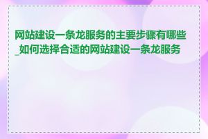 网站建设一条龙服务的主要步骤有哪些_如何选择合适的网站建设一条龙服务商