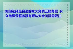 如何选择最合适的永久免费云服务器_永久免费云服务器有哪些安全问题需要注意