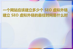 一个网站应该建立多少个 SEO 虚拟外链_建立 SEO 虚拟外链的最佳时间是什么时候