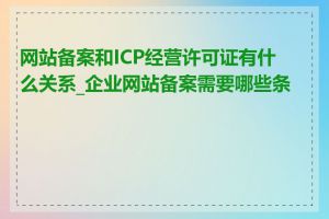 网站备案和ICP经营许可证有什么关系_企业网站备案需要哪些条件