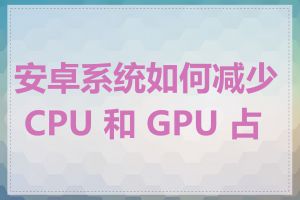 安卓系统如何减少 CPU 和 GPU 占用