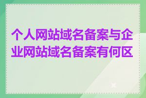 个人网站域名备案与企业网站域名备案有何区别