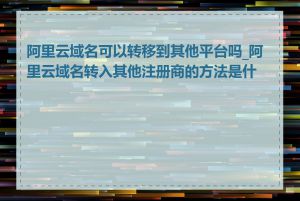 阿里云域名可以转移到其他平台吗_阿里云域名转入其他注册商的方法是什么