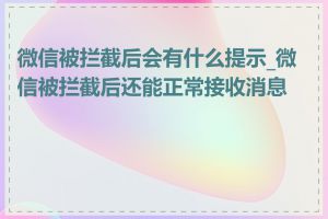 微信被拦截后会有什么提示_微信被拦截后还能正常接收消息吗