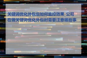 关键词优化外包后如何监控效果_公司在做关键词优化外包时需要注意哪些事项