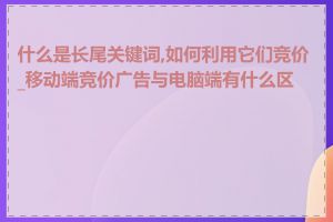 什么是长尾关键词,如何利用它们竞价_移动端竞价广告与电脑端有什么区别