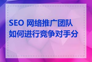 SEO 网络推广团队如何进行竞争对手分析