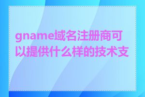 gname域名注册商可以提供什么样的技术支持