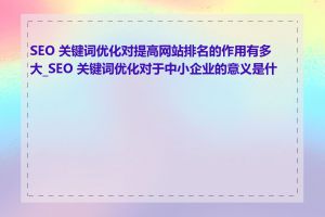 SEO 关键词优化对提高网站排名的作用有多大_SEO 关键词优化对于中小企业的意义是什么