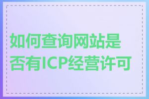 如何查询网站是否有ICP经营许可证