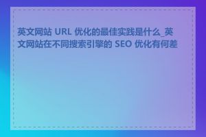 英文网站 URL 优化的最佳实践是什么_英文网站在不同搜索引擎的 SEO 优化有何差异