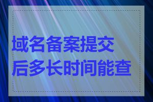 域名备案提交后多长时间能查到