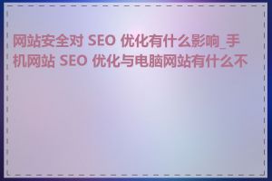 网站安全对 SEO 优化有什么影响_手机网站 SEO 优化与电脑网站有什么不同