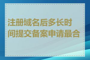 注册域名后多长时间提交备案申请最合适