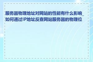 服务器物理地址对网站的性能有什么影响_如何通过IP地址反查网站服务器的物理位置