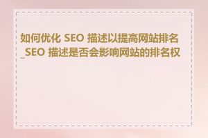 如何优化 SEO 描述以提高网站排名_SEO 描述是否会影响网站的排名权重