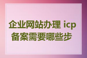 企业网站办理 icp 备案需要哪些步骤