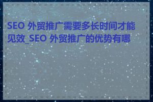 SEO 外贸推广需要多长时间才能见效_SEO 外贸推广的优势有哪些