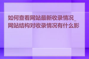 如何查看网站最新收录情况_网站结构对收录情况有什么影响