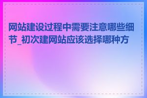 网站建设过程中需要注意哪些细节_初次建网站应该选择哪种方式