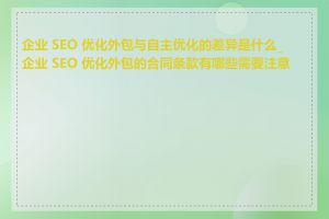 企业 SEO 优化外包与自主优化的差异是什么_企业 SEO 优化外包的合同条款有哪些需要注意的