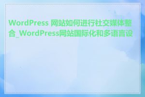 WordPress 网站如何进行社交媒体整合_WordPress网站国际化和多语言设置