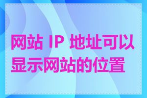 网站 IP 地址可以显示网站的位置吗