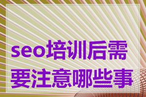 seo培训后需要注意哪些事项