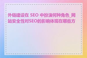 外链建设在 SEO 中扮演何种角色_网站安全性对SEO的影响体现在哪些方面