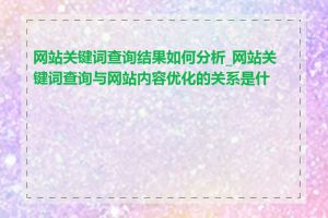 网站关键词查询结果如何分析_网站关键词查询与网站内容优化的关系是什么