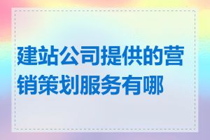 建站公司提供的营销策划服务有哪些