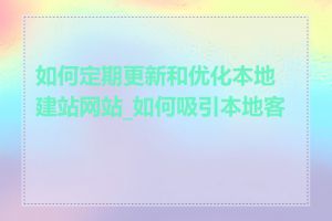 如何定期更新和优化本地建站网站_如何吸引本地客户